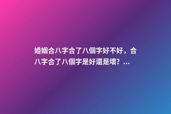 婚姻合八字合了八個字好不好，合八字合了八個字是好還是壞？ 合八個字的婚姻好嗎，八字合婚八個字都合了好不好？-第1張-觀點-玄機派